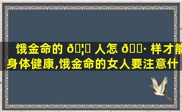 饿金命的 🦈 人怎 🌷 样才能身体健康,饿金命的女人要注意什么